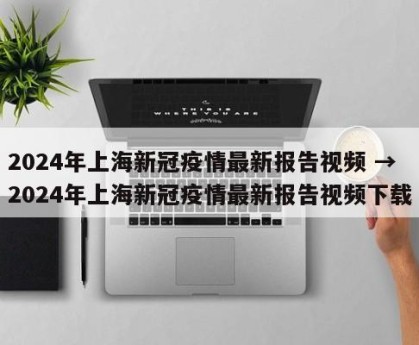 2024年上海新冠疫情最新报告视频 → 2024年上海新冠疫情最新报告视频下载