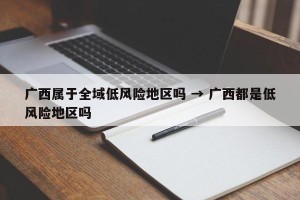 广西属于全域低风险地区吗 → 广西都是低风险地区吗