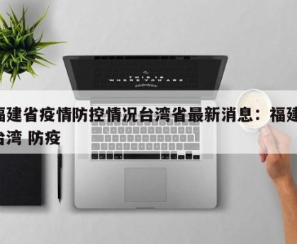 福建省疫情防控情况台湾省最新消息：福建 台湾 防疫