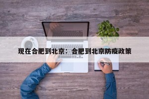 现在合肥到北京：合肥到北京防疫政策