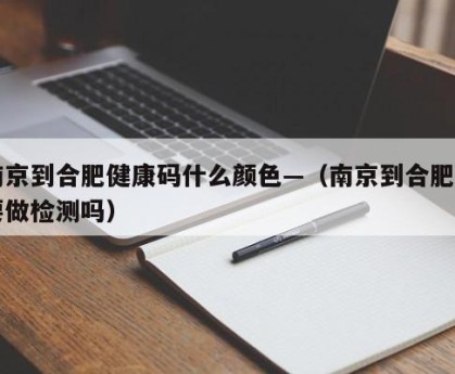 南京到合肥健康码什么颜色—（南京到合肥需要做检测吗）