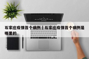 石家庄疫情首个病例›石家庄疫情首个病例是哪里的