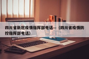 四川省新冠疫情指挥部电话—（四川省疫情防控指挥部电话）