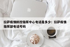 拉萨疫情防控指挥中心电话是多少：拉萨疫情指挥部电话号码