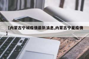 【内蒙古宁城疫情最新消息,内蒙古宁夏疫情】