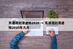 天津港封港通知2020 → 天津港封港通知2020年九月
