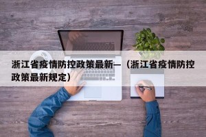 浙江省疫情防控政策最新—（浙江省疫情防控政策最新规定）