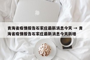 青海省疫情报告石家庄最新消息今天 → 青海省疫情报告石家庄最新消息今天新增