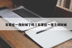 石家庄一夜封城了吗›石家庄一夜之间封城