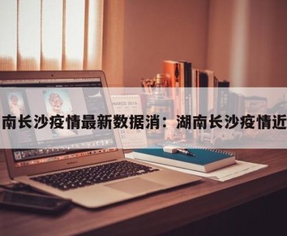 湖南长沙疫情最新数据消：湖南长沙疫情近况