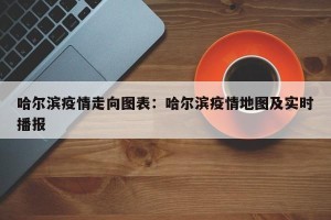哈尔滨疫情走向图表：哈尔滨疫情地图及实时播报