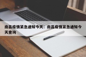 南昌疫情紧急通知今天：南昌疫情紧急通知今天查询