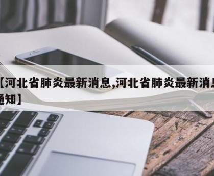 【河北省肺炎最新消息,河北省肺炎最新消息通知】