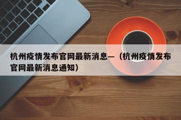 杭州疫情发布官网最新消息—(杭州疫情发布官网最新消息通知)
