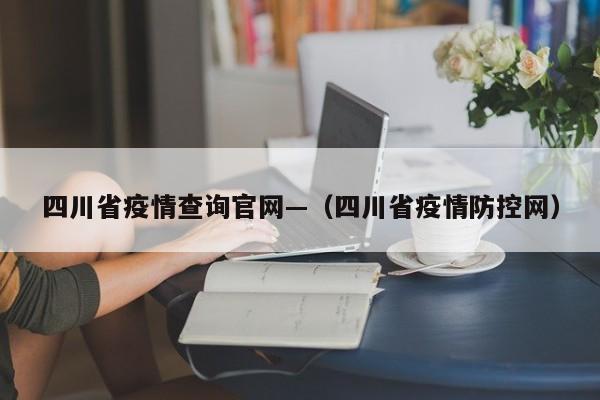 四川省疫情查询官网—(四川省疫情防控网)