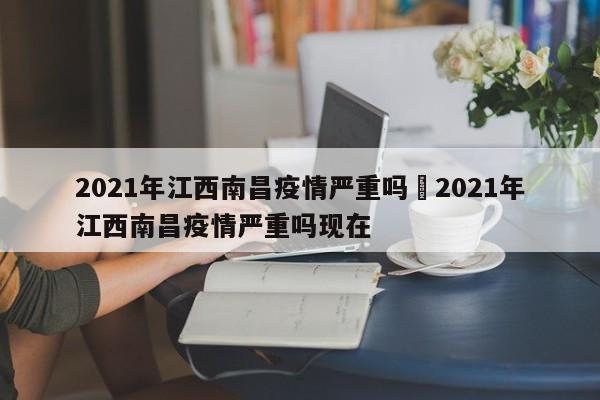 2021年江西南昌疫情严重吗›2021年江西南昌疫情严重吗现在