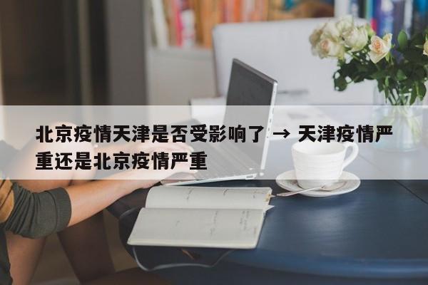 北京疫情天津是否受影响了 → 天津疫情严重还是北京疫情严重