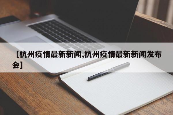 【杭州疫情最新新闻,杭州疫情最新新闻发布会】
