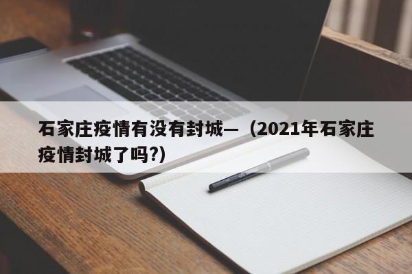 石家庄疫情有没有封城—(2021年石家庄疫情封城了吗?)