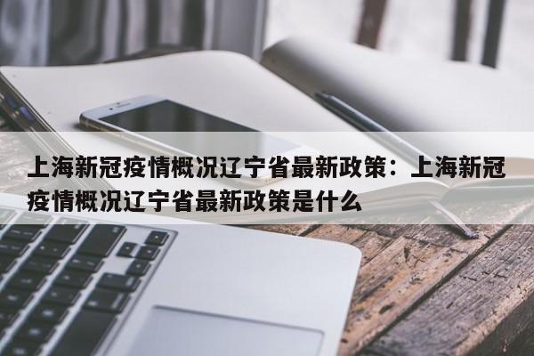 上海新冠疫情概况辽宁省最新政策:上海新冠疫情概况辽宁省最新政策是什么