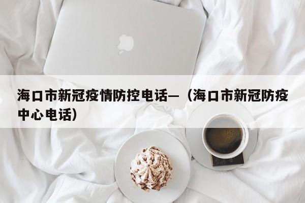 海口市新冠疫情防控电话—(海口市新冠防疫中心电话)
