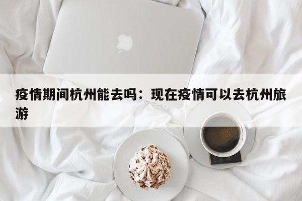 疫情期间杭州能去吗:现在疫情可以去杭州旅游
