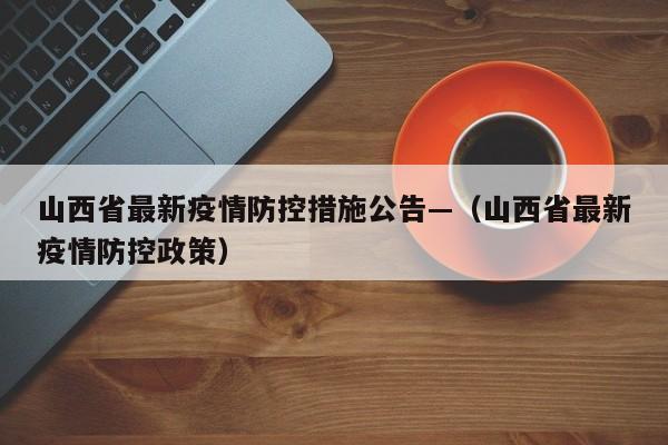山西省最新疫情防控措施公告—(山西省最新疫情防控政策)