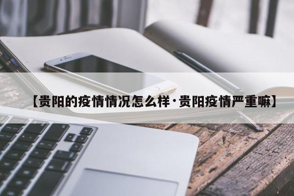 【贵阳的疫情情况怎么样·贵阳疫情严重嘛】