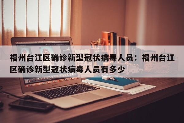 福州台江区确诊新型冠状病毒人员:福州台江区确诊新型冠状病毒人员有多少