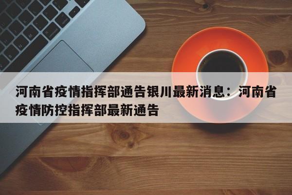 河南省疫情指挥部通告银川最新消息:河南省疫情防控指挥部最新通告