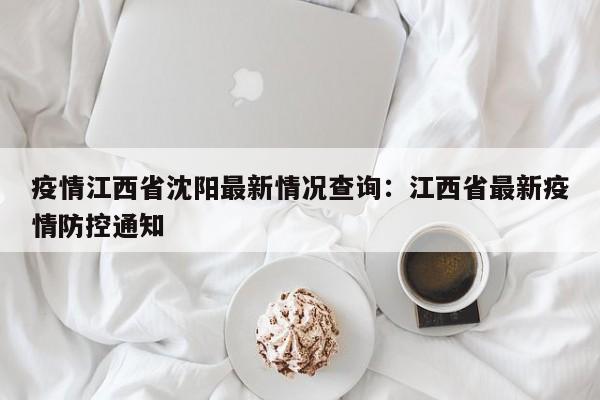 疫情江西省沈阳最新情况查询:江西省最新疫情防控通知