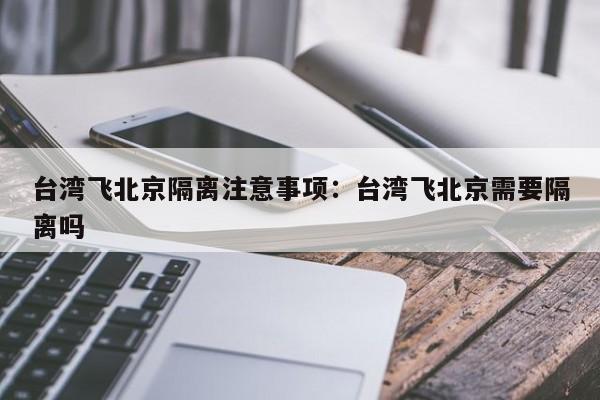 台湾飞北京隔离注意事项:台湾飞北京需要隔离吗