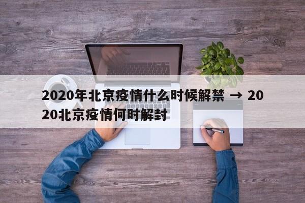 2020年北京疫情什么时候解禁 → 2020北京疫情何时解封