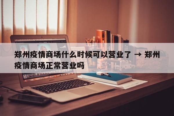 郑州疫情商场什么时候可以营业了 → 郑州疫情商场正常营业吗