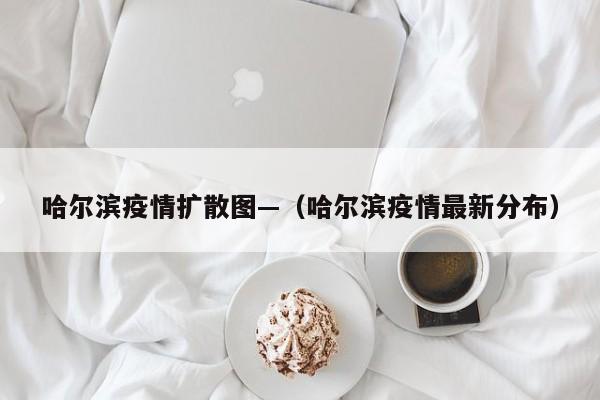 哈尔滨疫情扩散图—(哈尔滨疫情最新分布)