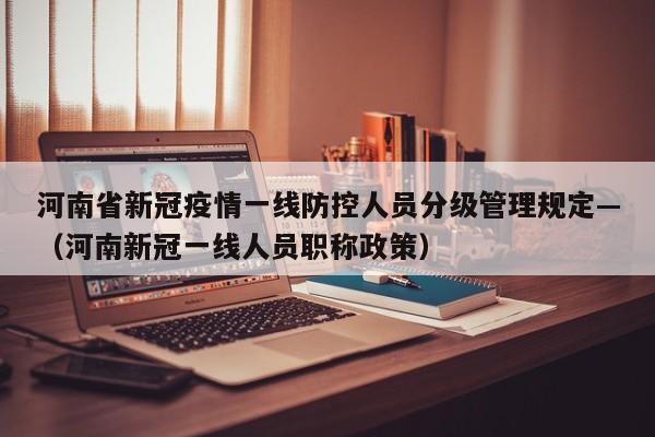 河南省新冠疫情一线防控人员分级管理规定—(河南新冠一线人员职称政策)