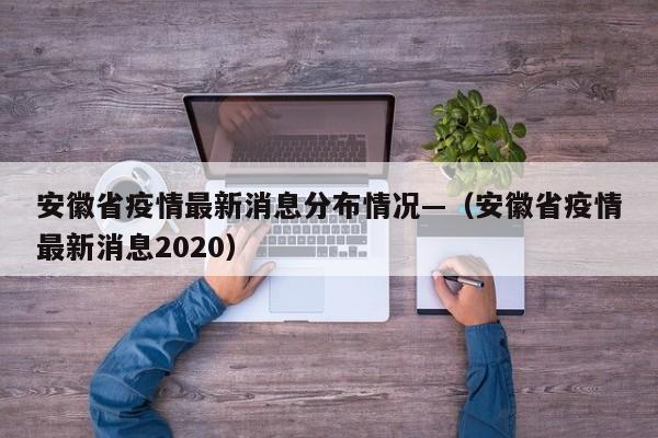 安徽省疫情最新消息分布情况—(安徽省疫情最新消息2020)