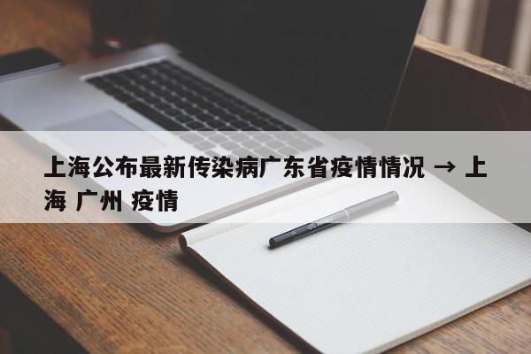 上海公布最新传染病广东省疫情情况 → 上海 广州 疫情