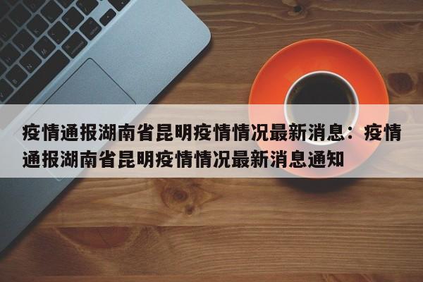疫情通报湖南省昆明疫情情况最新消息:疫情通报湖南省昆明疫情情况最新消息通知