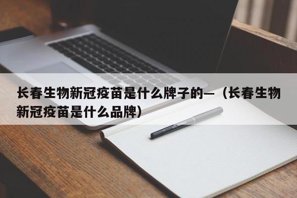 长春生物新冠疫苗是什么牌子的—(长春生物新冠疫苗是什么品牌)