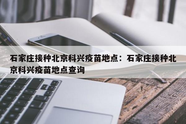 石家庄接种北京科兴疫苗地点:石家庄接种北京科兴疫苗地点查询