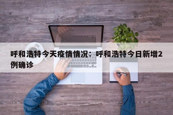 呼和浩特今天疫情情况:呼和浩特今日新增2例确诊