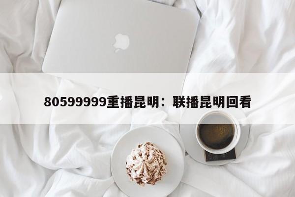 80599999重播昆明:联播昆明回看