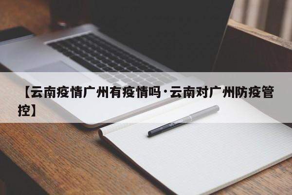 【云南疫情广州有疫情吗·云南对广州防疫管控】