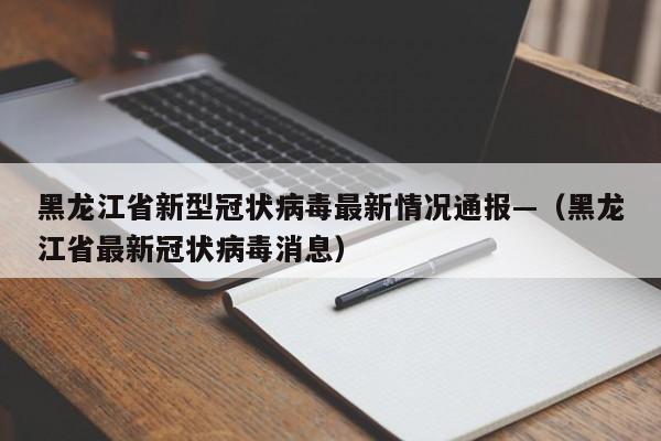 黑龙江省新型冠状病毒最新情况通报—(黑龙江省最新冠状病毒消息)