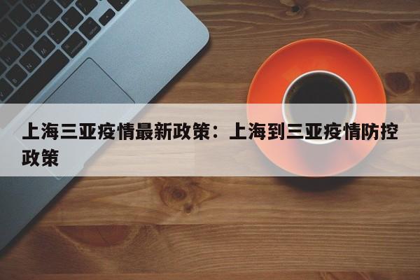 上海三亚疫情最新政策:上海到三亚疫情防控政策