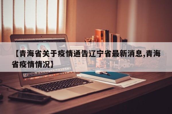 【青海省关于疫情通告辽宁省最新消息,青海省疫情情况】