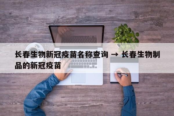 长春生物新冠疫苗名称查询 → 长春生物制品的新冠疫苗