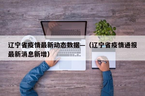 辽宁省疫情最新动态数据—(辽宁省疫情通报最新消息新增)