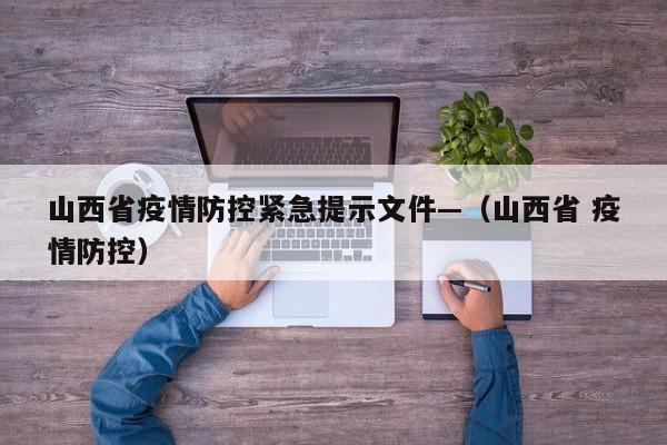 山西省疫情防控紧急提示文件—(山西省 疫情防控)